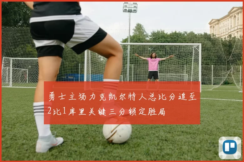 勇士主场力克凯尔特人总比分追至2比1库里关键三分锁定胜局