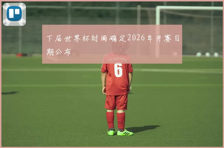 下届世界杯时间确定2026年开赛日期公布