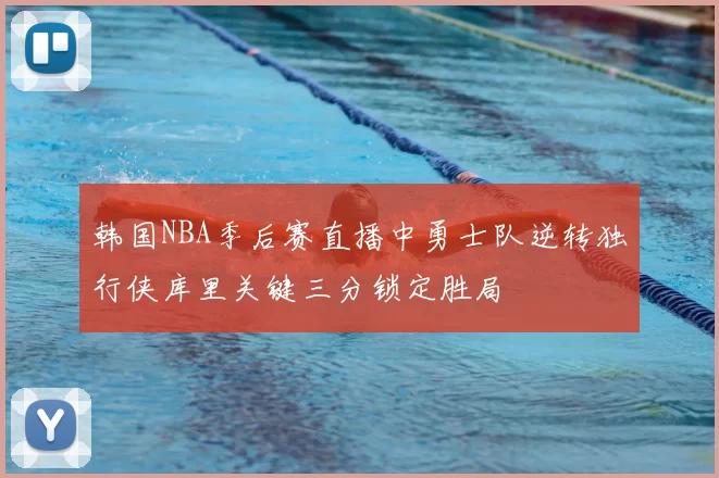 韩国NBA季后赛直播中勇士队逆转独行侠库里关键三分锁定胜局