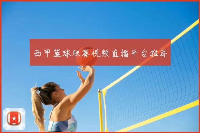 西甲篮球联赛视频直播平台推荐