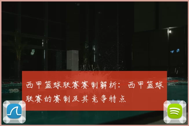 西甲篮球联赛赛制解析：西甲篮球联赛的赛制及其竞争特点