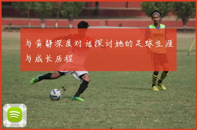 与黄静深度对话探讨她的足球生涯与成长历程
