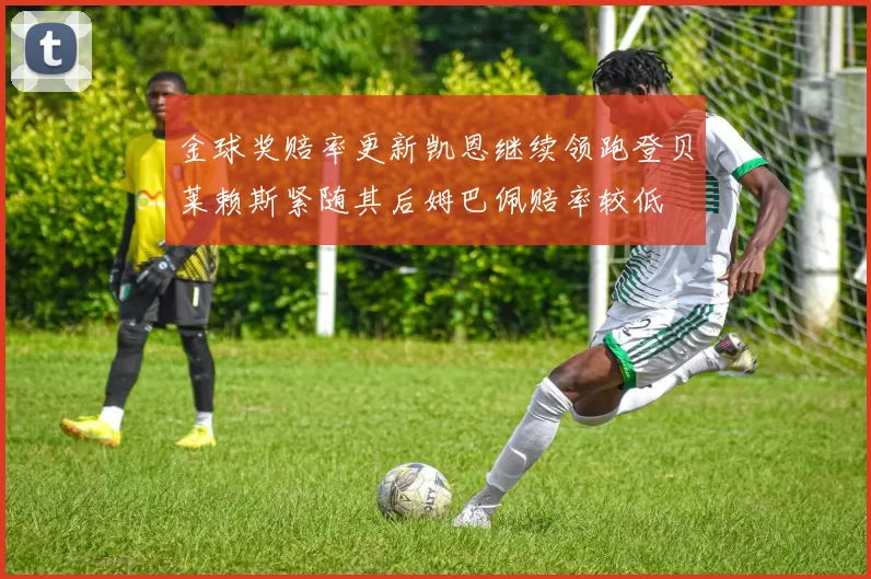 金球奖赔率更新凯恩继续领跑登贝莱赖斯紧随其后姆巴佩赔率较低