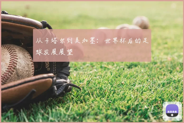 从卡塔尔到美加墨:世界杯后的足球发展展望