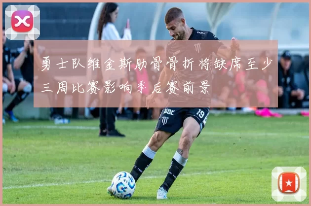 勇士队维金斯肋骨骨折将缺席至少三周比赛影响季后赛前景