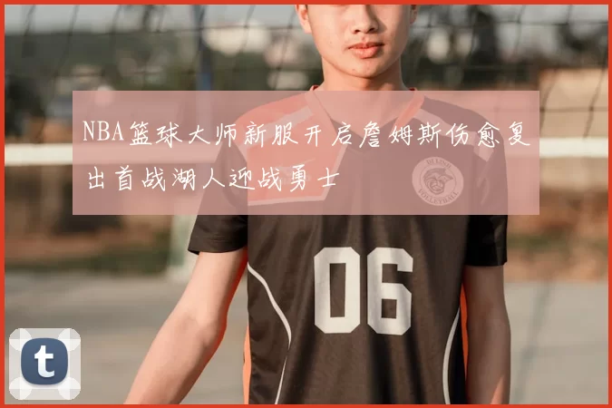 NBA篮球大师新服开启詹姆斯伤愈复出首战湖人迎战勇士
