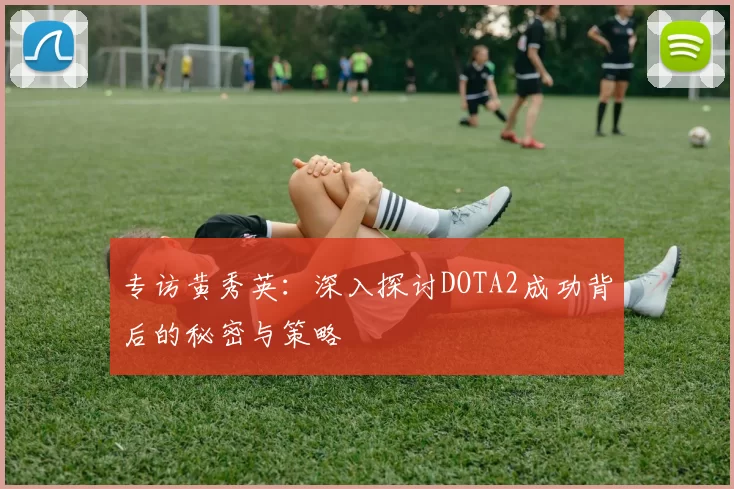 专访黄秀英：深入探讨DOTA2成功背后的秘密与策略