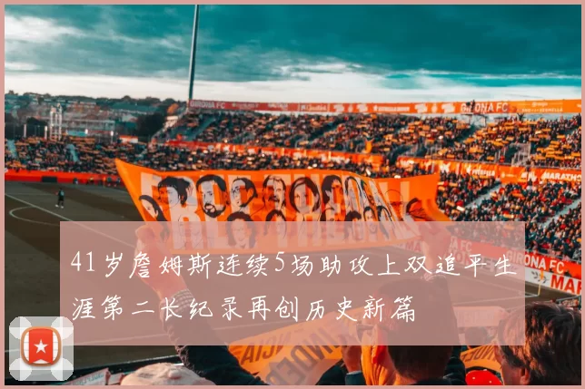 41岁詹姆斯连续5场助攻上双追平生涯第二长纪录再创历史新篇
