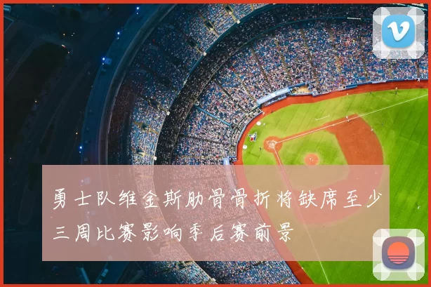 勇士队维金斯肋骨骨折将缺席至少三周比赛影响季后赛前景