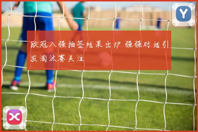 欧冠八强抽签结果出炉 强强对话引发淘汰赛关注