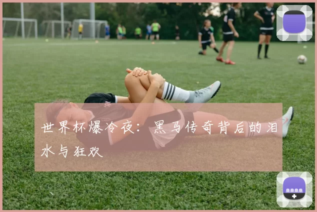 世界杯爆冷夜:黑马传奇背后的泪水与狂欢