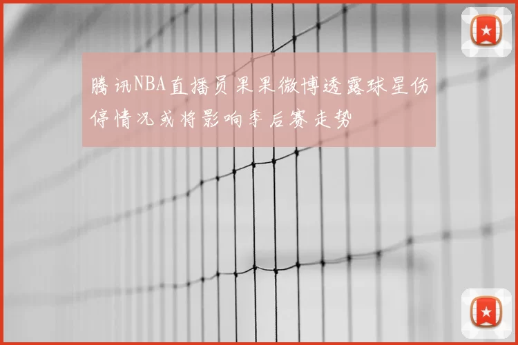 腾讯NBA直播员果果微博透露球星伤停情况或将影响季后赛走势