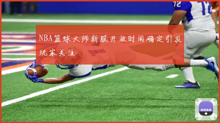 NBA篮球大师新服开放时间确定引发玩家关注