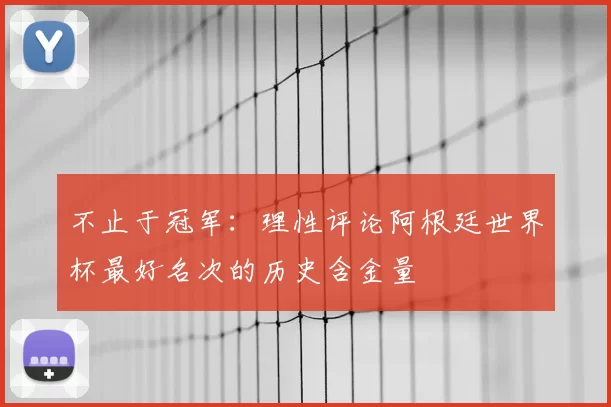 不止于冠军：理性评论阿根廷世界杯最好名次的历史含金量