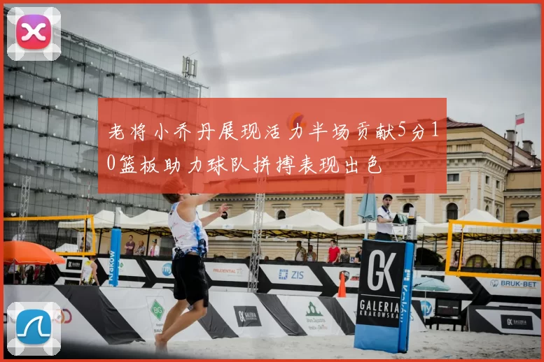 老将小乔丹展现活力半场贡献5分10篮板助力球队拼搏表现出色
