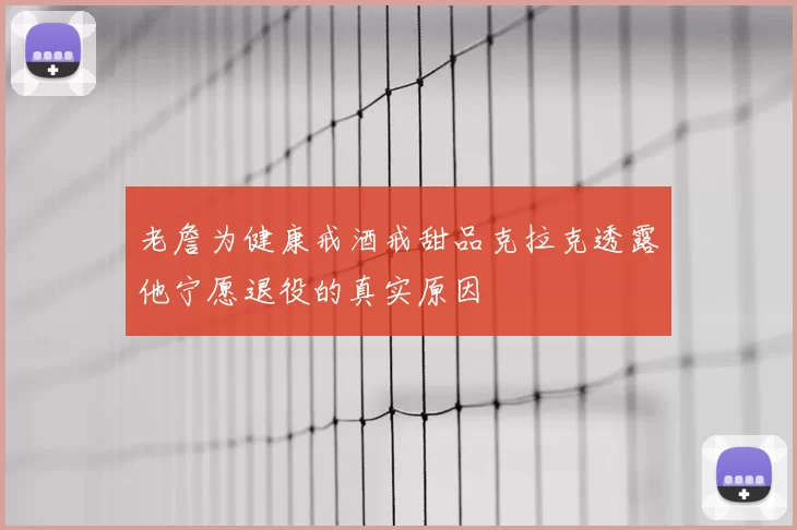 老詹为健康戒酒戒甜品克拉克透露他宁愿退役的真实原因