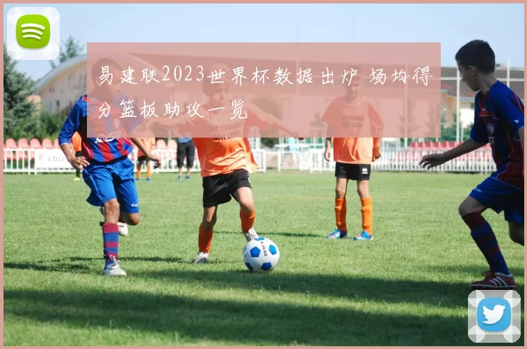 易建联2023世界杯数据出炉 场均得分篮板助攻一览