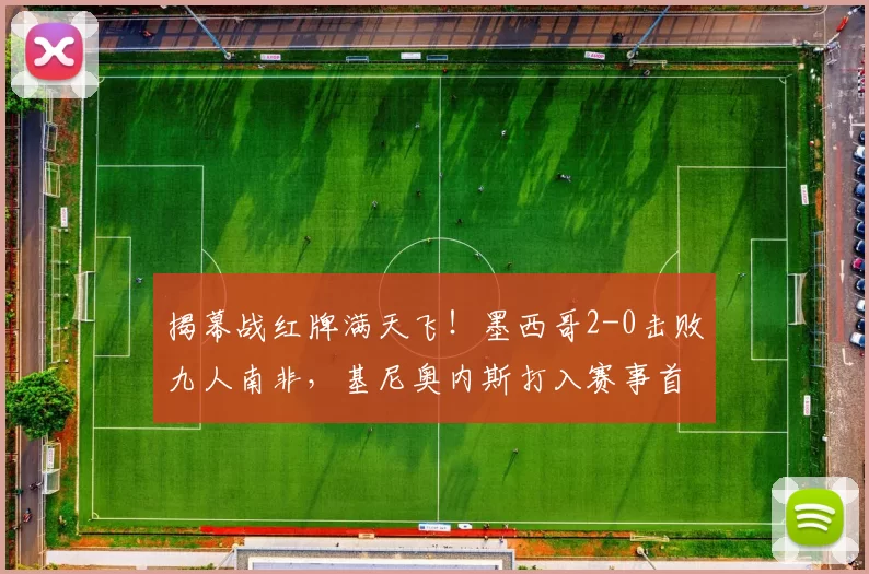 揭幕战红牌满天飞！墨西哥2-0击败九人南非，基尼奥内斯打入赛事首球