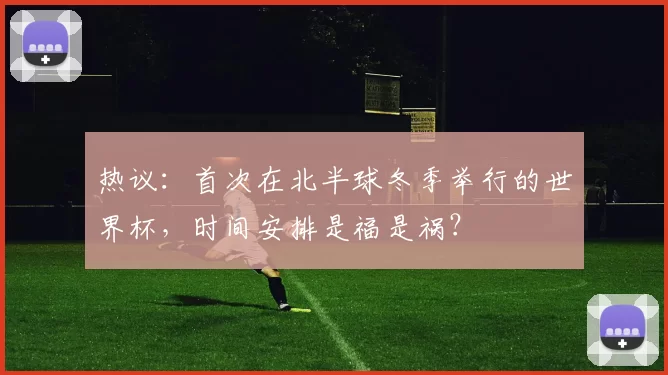 热议:首次在北半球冬季举行的世界杯,时间安排是福是祸?