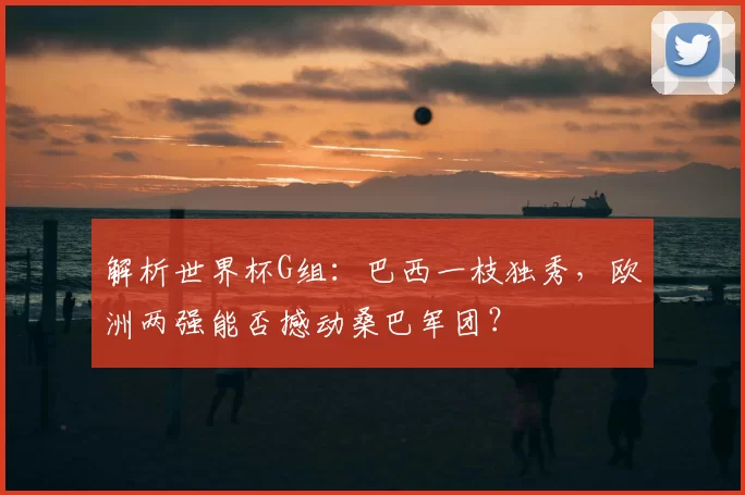 解析世界杯G组：巴西一枝独秀，欧洲两强能否撼动桑巴军团？
