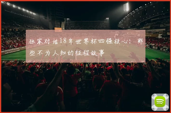 独家对话18年世界杯四强核心：那些不为人知的征程故事