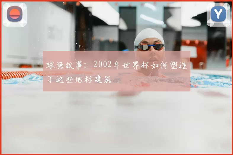 球场故事:2002年世界杯如何塑造了这些地标建筑