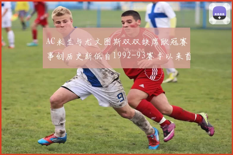 AC米兰与尤文图斯双双缺席欧冠赛事创历史新低自1992-93赛季以来首次