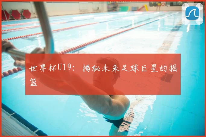 世界杯U19:揭秘未来足球巨星的摇篮
