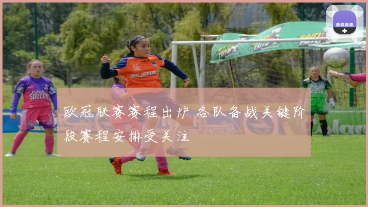 欧冠联赛赛程出炉 各队备战关键阶段赛程安排受关注