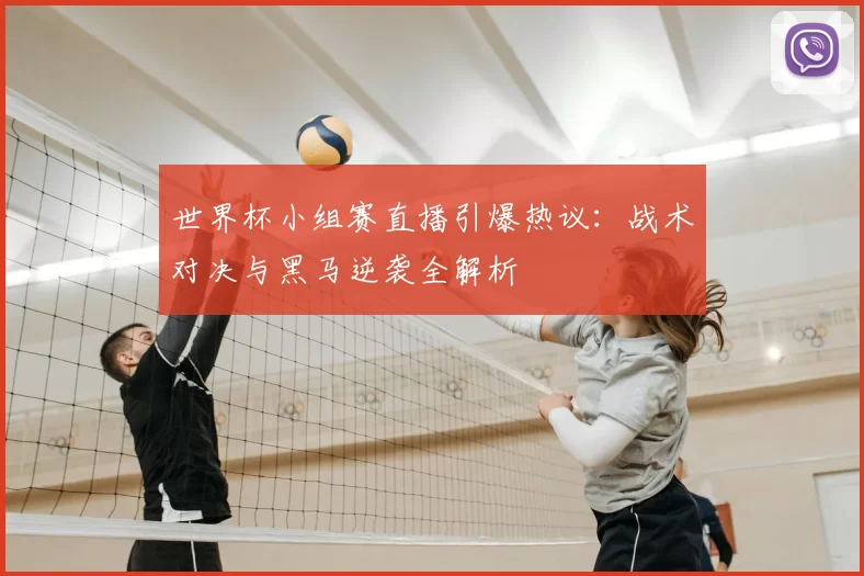 世界杯小组赛直播引爆热议：战术对决与黑马逆袭全解析