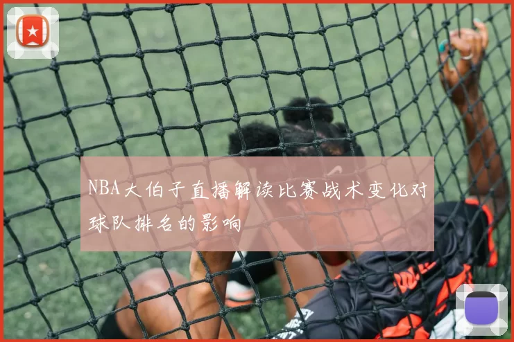 NBA大伯子直播解读比赛战术变化对球队排名的影响
