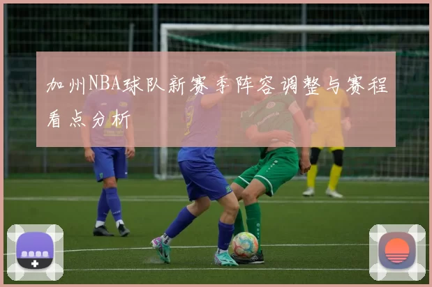 加州NBA球队新赛季阵容调整与赛程看点分析