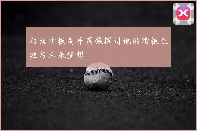 对话滑板高手周强探讨他的滑板生涯与未来梦想