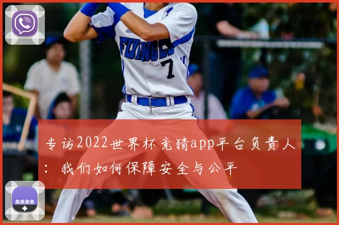 专访2022世界杯竞猜app平台负责人:我们如何保障安全与公平