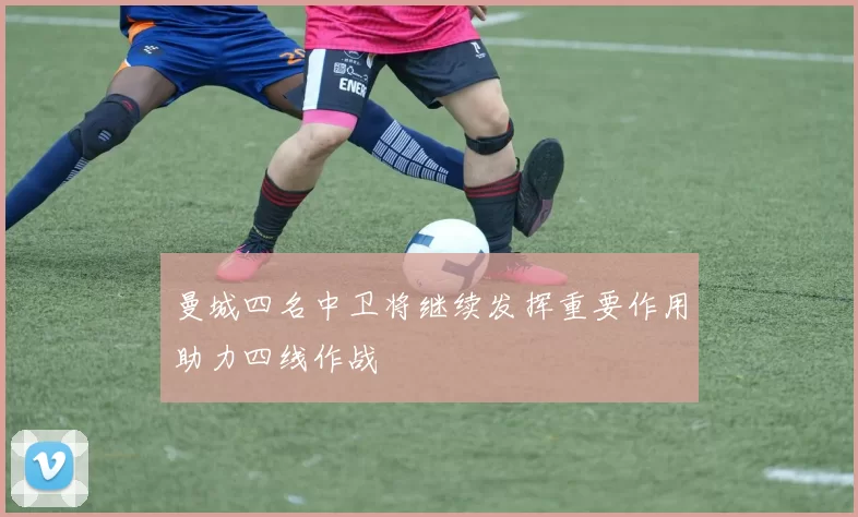 曼城四名中卫将继续发挥重要作用助力四线作战