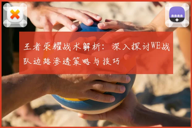 王者荣耀战术解析:深入探讨WE战队边路渗透策略与技巧