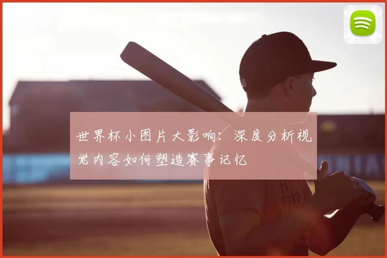 世界杯小图片大影响:深度分析视觉内容如何塑造赛事记忆
