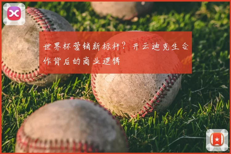世界杯营销新标杆？开云迪克生合作背后的商业逻辑