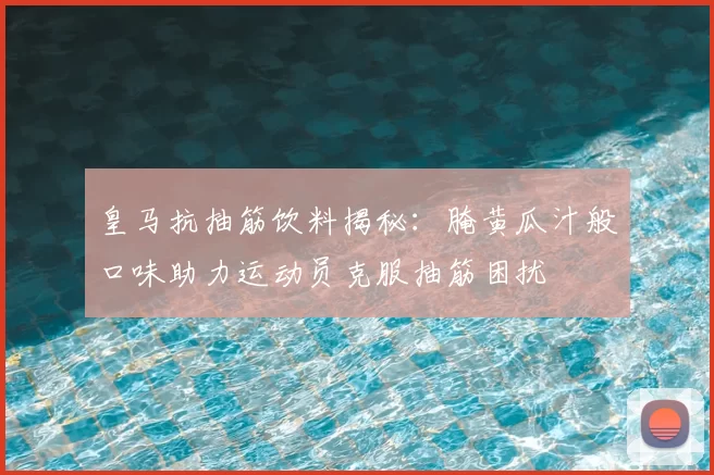 皇马抗抽筋饮料揭秘：腌黄瓜汁般口味助力运动员克服抽筋困扰