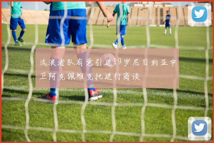 流浪者队有意引进19岁尼日利亚中卫阿克佩维克托进行商谈