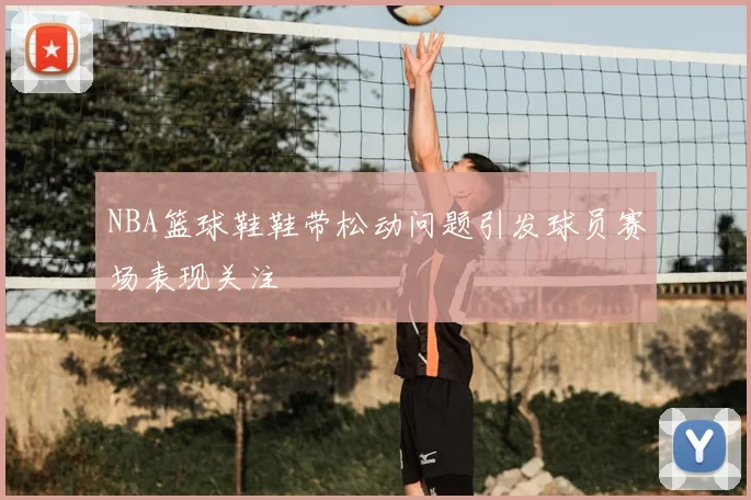 NBA篮球鞋鞋带松动问题引发球员赛场表现关注