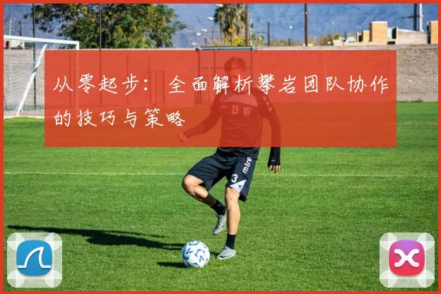 从零起步:全面解析攀岩团队协作的技巧与策略
