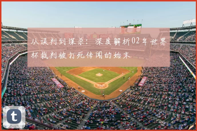 从误判到谋杀:深度解析02年世界杯裁判被打死传闻的始末