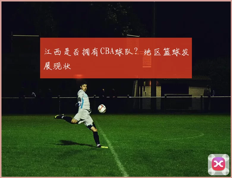 江西是否拥有CBA球队？地区篮球发展现状