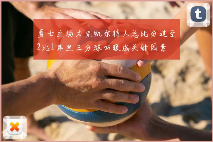 勇士主场力克凯尔特人总比分追至2比1库里三分球回暖成关键因素