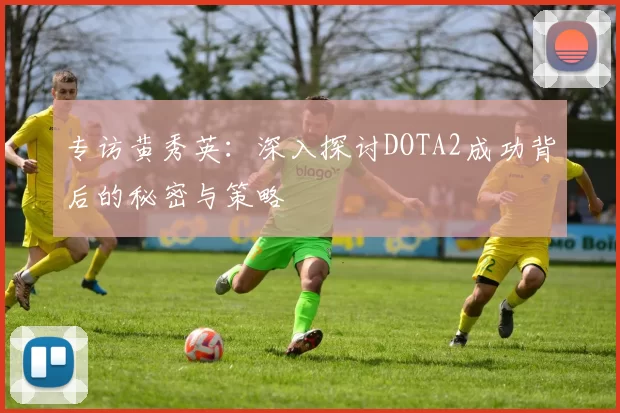 专访黄秀英：深入探讨DOTA2成功背后的秘密与策略
