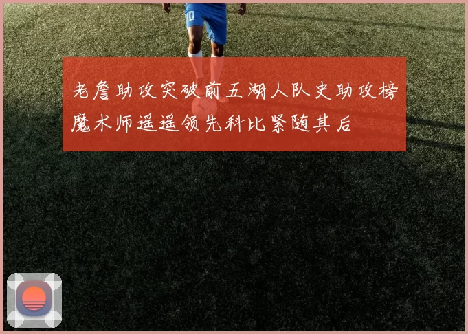 老詹助攻突破前五湖人队史助攻榜魔术师遥遥领先科比紧随其后