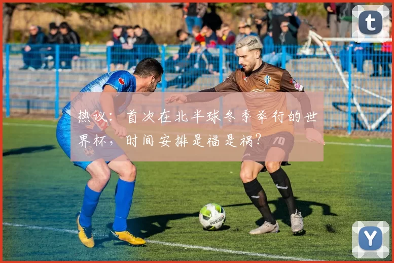 热议：首次在北半球冬季举行的世界杯，时间安排是福是祸？