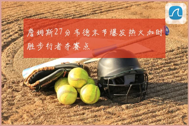 詹姆斯27分韦德末节爆发热火加时胜步行者夺赛点