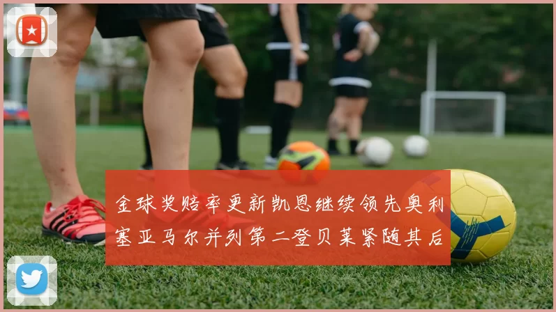 金球奖赔率更新凯恩继续领先奥利塞亚马尔并列第二登贝莱紧随其后